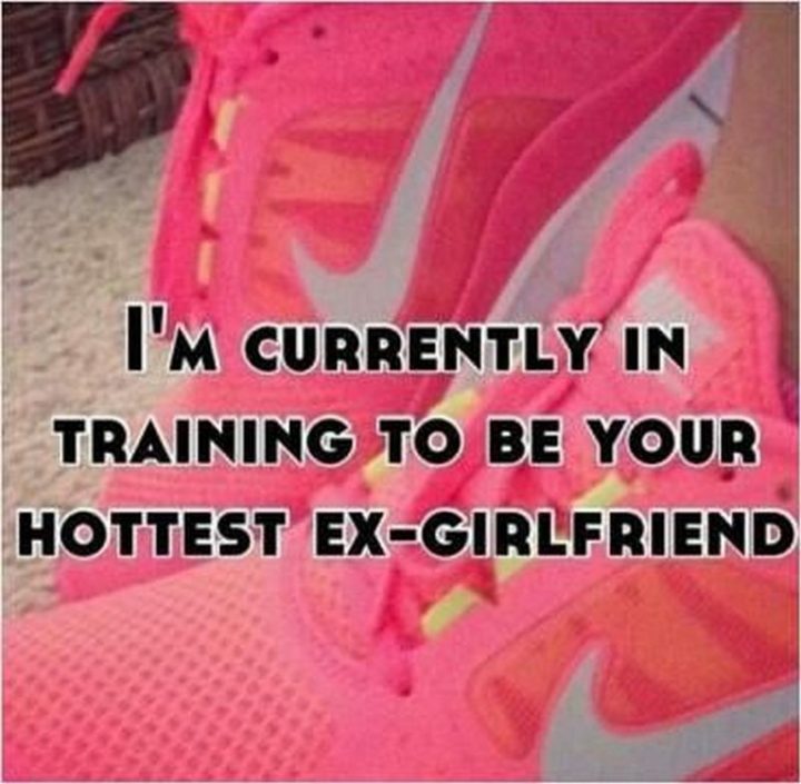 "I'm currently in training to be your hottest ex-girlfriend."
