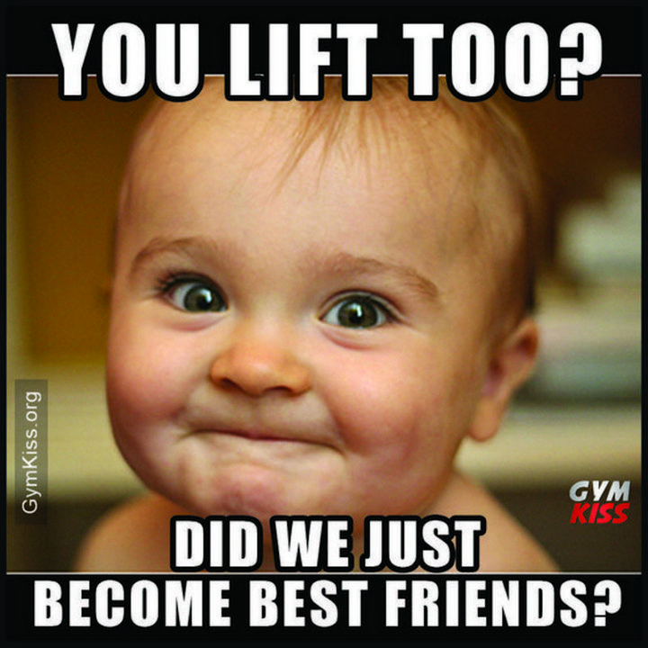 "You lift too? Did we just become best friends?"