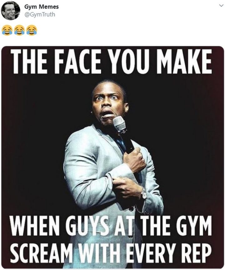 "That face you make when guys at the gym scream with every rep."