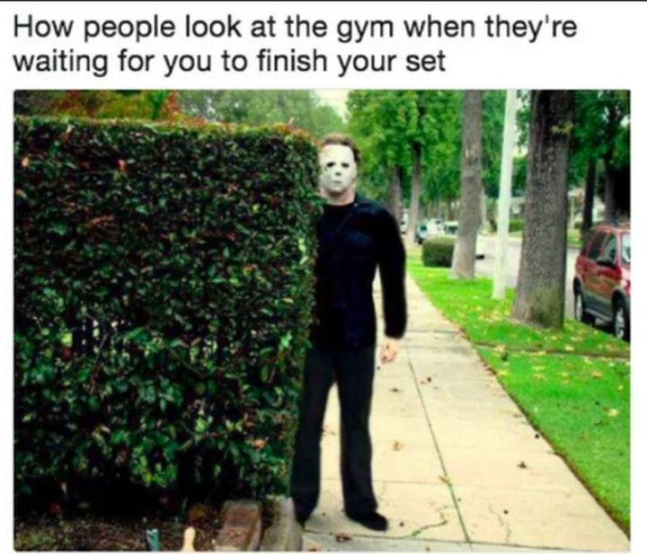 "How people look at the gym when they're waiting for you to finish your set."