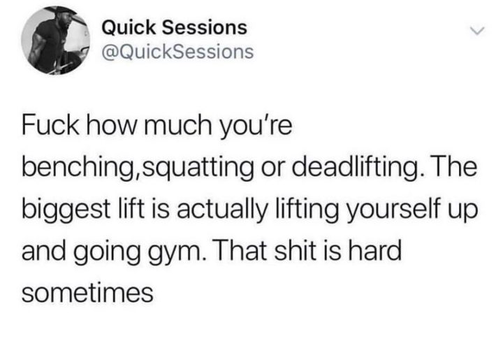 "Fuck how much you're benching, squatting or deadlifting. The biggest lift is actually lifting yourself up and going gym. That $#!t is hard sometimes."