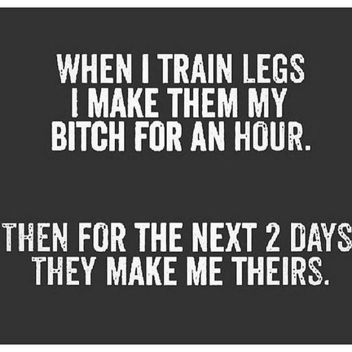 "When I train legs, I make them my bitch for an hour. Then for the next 2 days, they make me theirs."