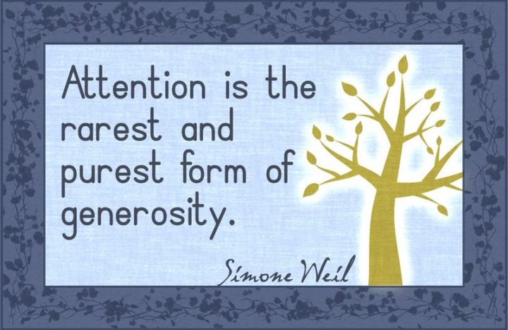 "Attention is the rarest and purest form of generosity." - Simone Weil