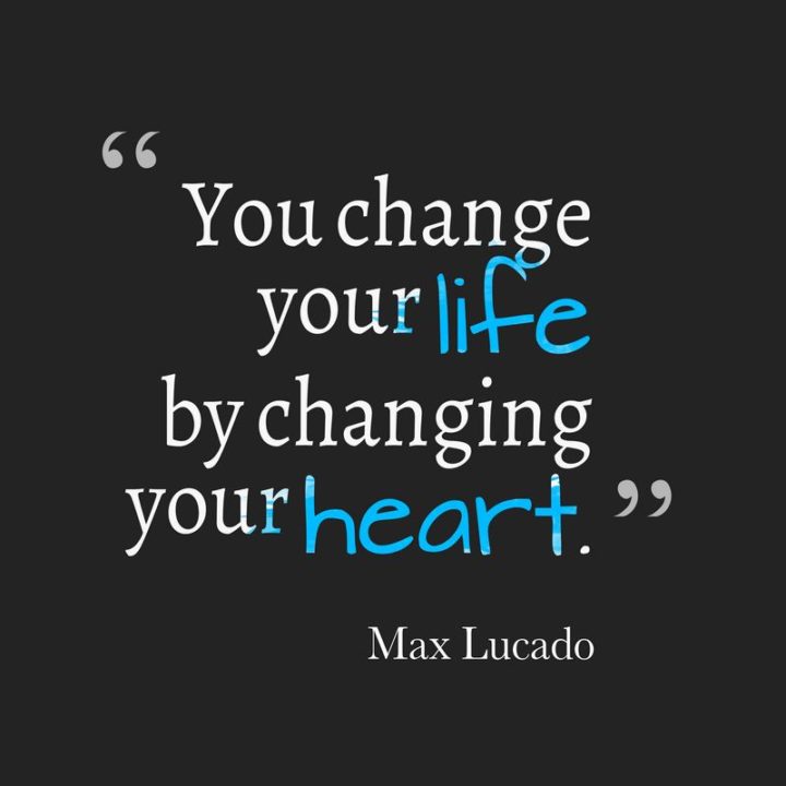 "You change your life by changing your heart." - Max Lucado