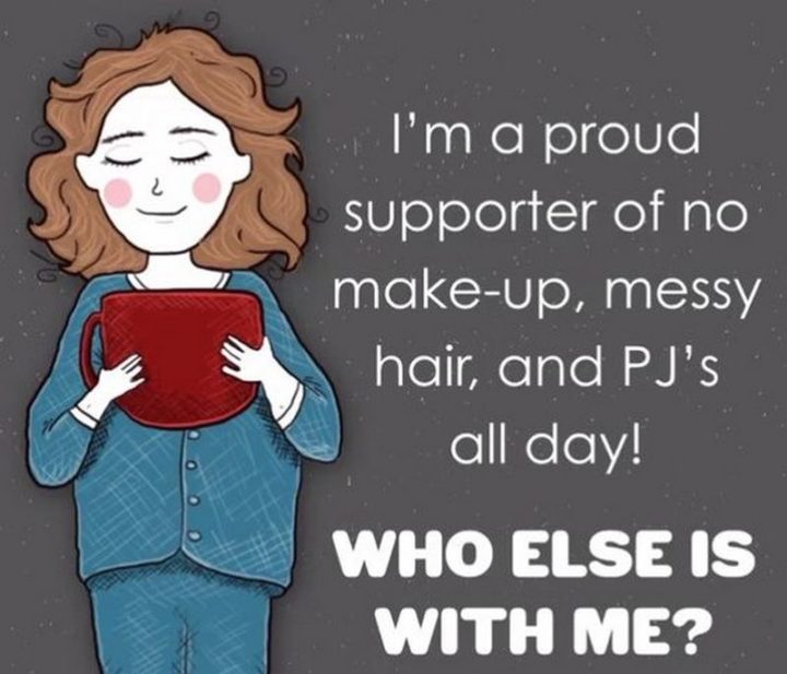 "I'm a proud supporter of no make-up, messy hair, and PJ's all day! Who else is with me?"