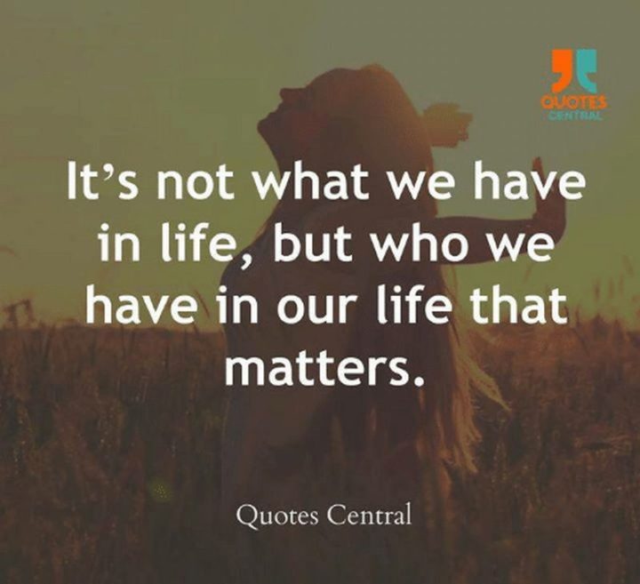 "It's not what we have in life, but who we have in our life that matters."