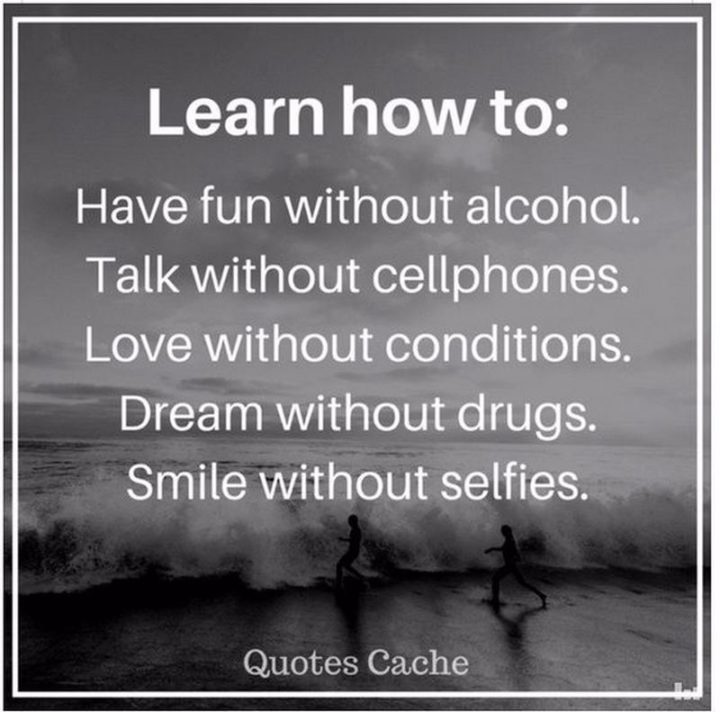 "Learn how to: Have fun without alcohol. Talk without cellphones. Love without conditions. Dream without drugs. Smile without selfies."