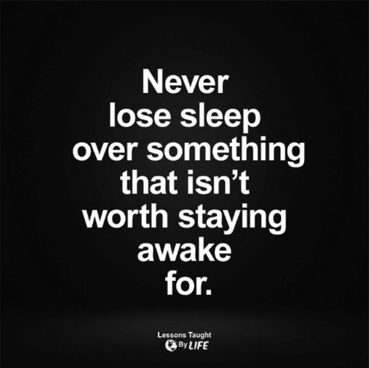 "Never lose sleep over something that isn't worth staying awake for."