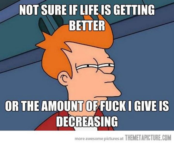 "Not sure if life is getting better or the amount of [censored] I give is decreasing."