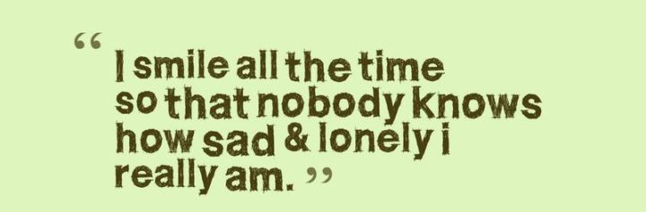 "I smile all the time so that nobody knows how sad and lonely I really am."