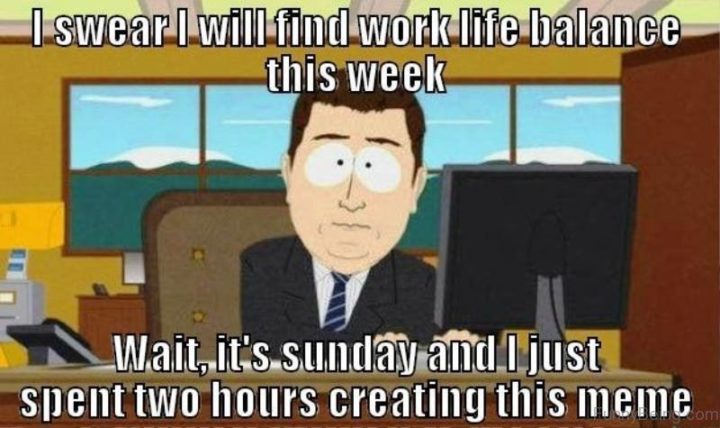 "I swear I will find work-life balance this week. Wait, it's Sunday and I just spent two hours creating this meme."