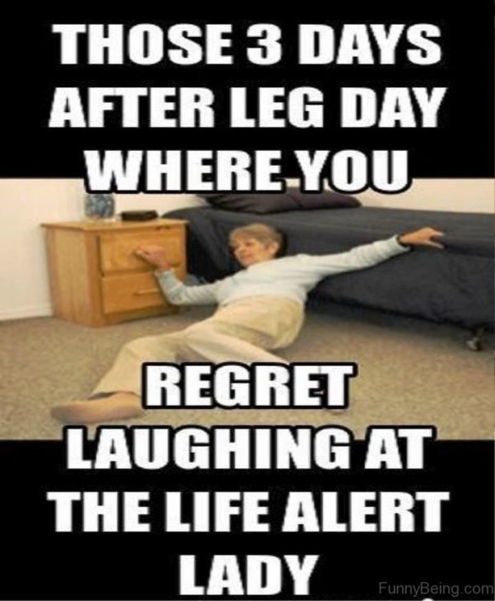 "Those 3 days after leg day where you regret laughing at the Life Alert lady."