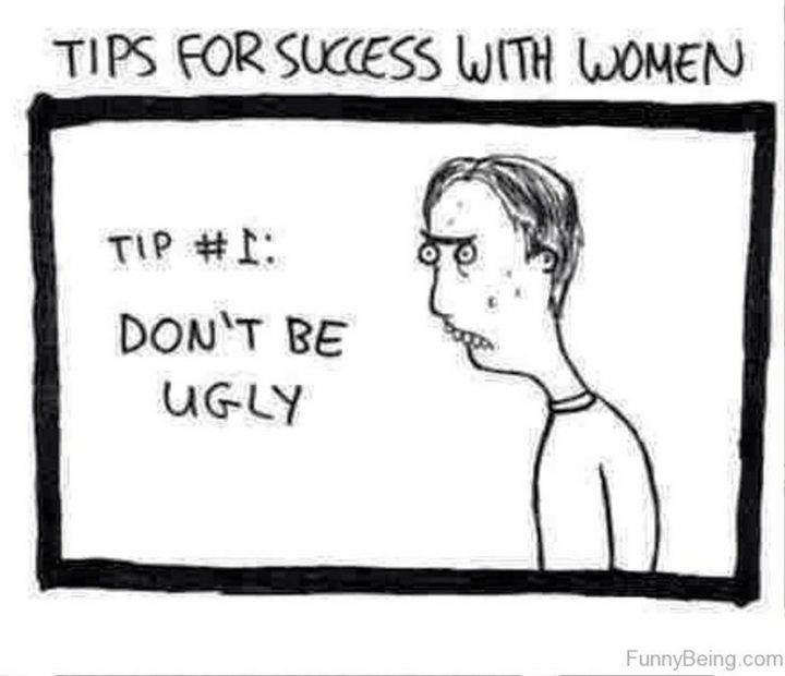 "Tips for success with women. Tip #1: Don't be ugly."