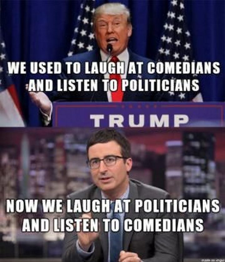 "We used to laugh at comedians and listen to politicians. Now we laugh at politicians and listen to comedians."
