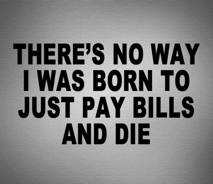 "There's no way I was born to just pay bills and die."