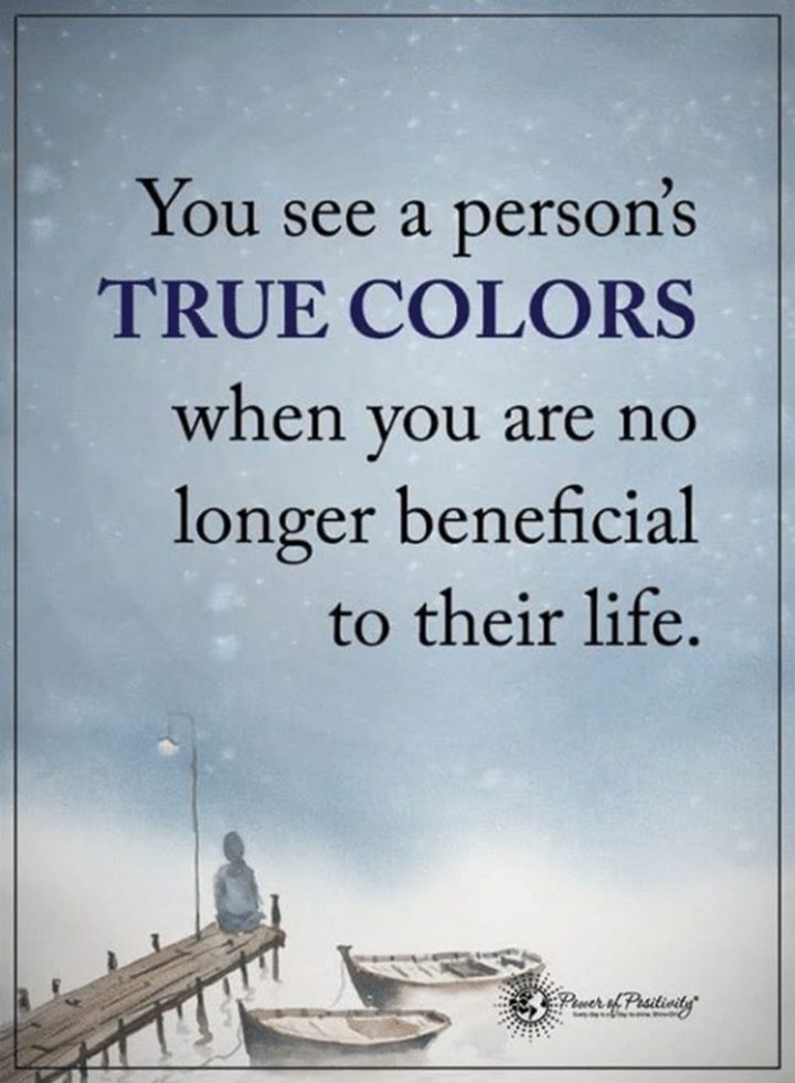 "You see a person's true colors when you are no longer beneficial to their life."