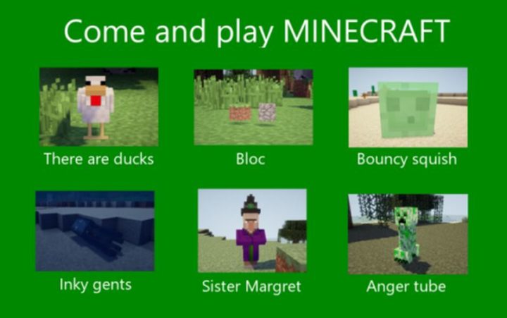 "Come and play Minecraft. There are ducks. Bloc. Bouncy squish. Inky gents. Sister Margret. Anger tube."