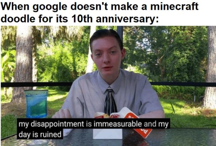 "When Google doesn't make a Minecraft doodle for its 10th anniversary: My disappointment is immeasurable and my day is ruined."