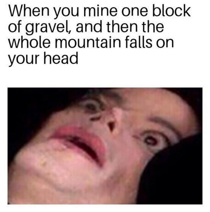 "When you mine one block of gravel, and then the whole mountain falls on your head."