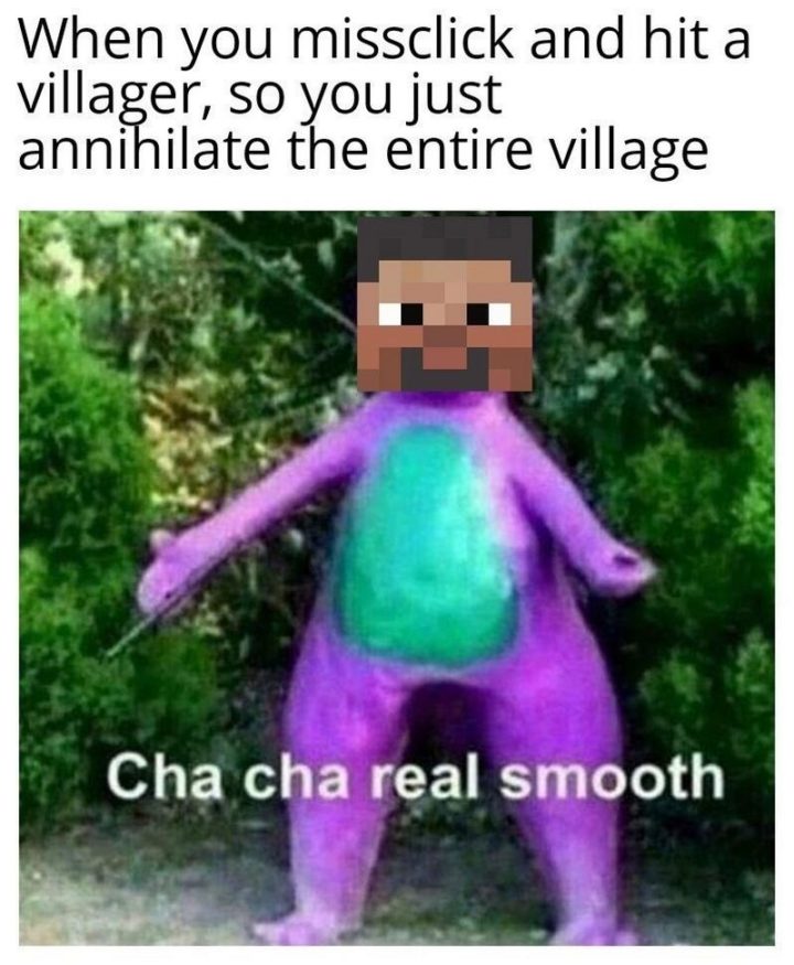 "When you misclick and hit a villager, so you just annihilate the entire village: Cha cha real smooth."