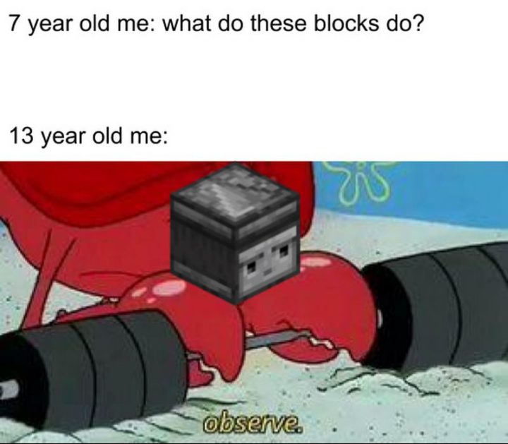 "7 year old me: What do these blocks do? 13 year old me: Observe."