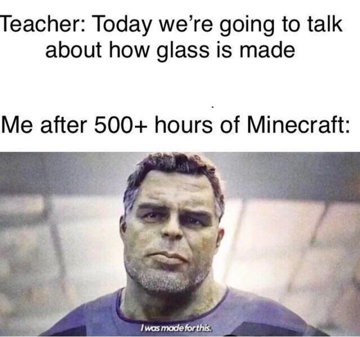 "Teacher: Today we're going to talk about how glass is made. Me after 500+ hours of Minecraft: I was made for this."