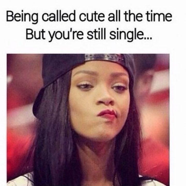 67 Funny Single Memes - "Being called cute all the time but you're still single..."