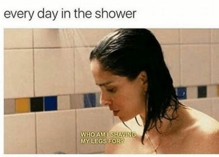 "Every day in the shower: Who am I shaving my legs for?"