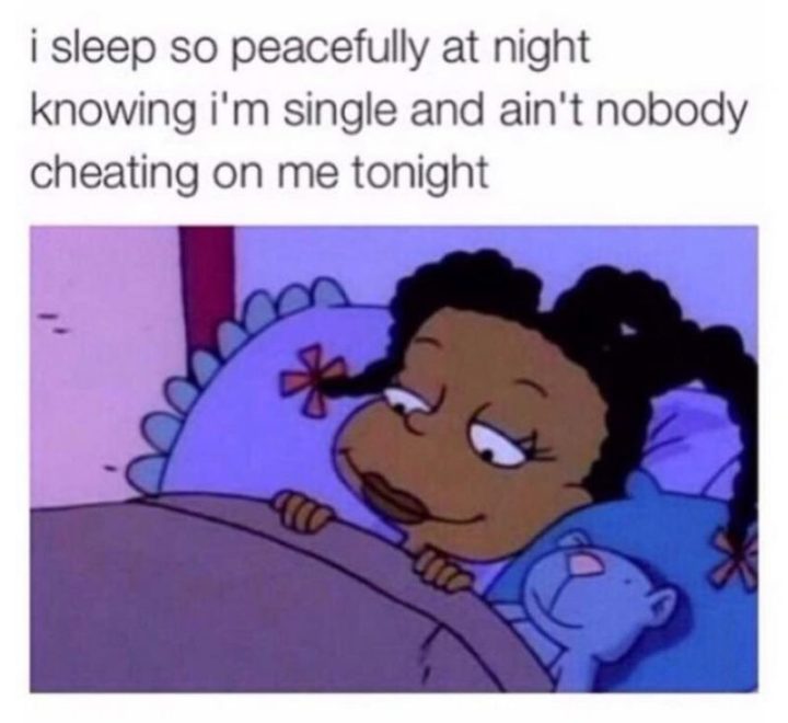 "I sleep so peacefully at night knowing I'm single and ain't nobody cheating on me tonight."