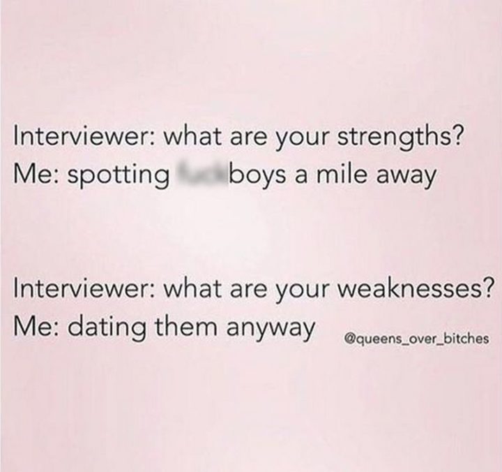 "Interviewer: What are your strengths? Me: Spotting [censored] boys a mile away. Interviewer: What are your weaknesses? Me: Dating them anyway."