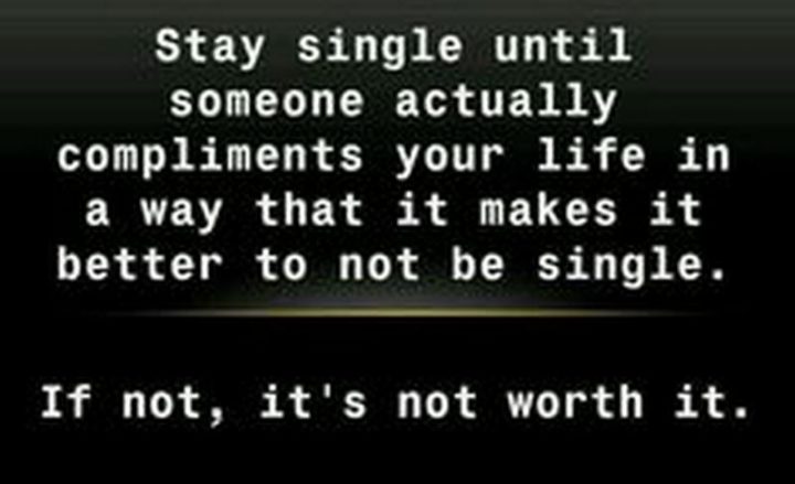 "Stay single until someone actually compliments your life in a way that it makes it better to not be single. If not, it's not worth it."