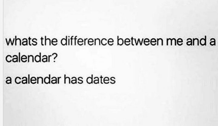 "What's the difference between me and a calendar? A calendar has dates."