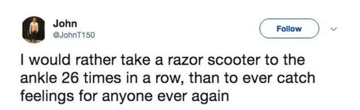 "I would rather take a razor scooter to the ankle 26 times in a row than to ever catch feelings for anyone ever again."