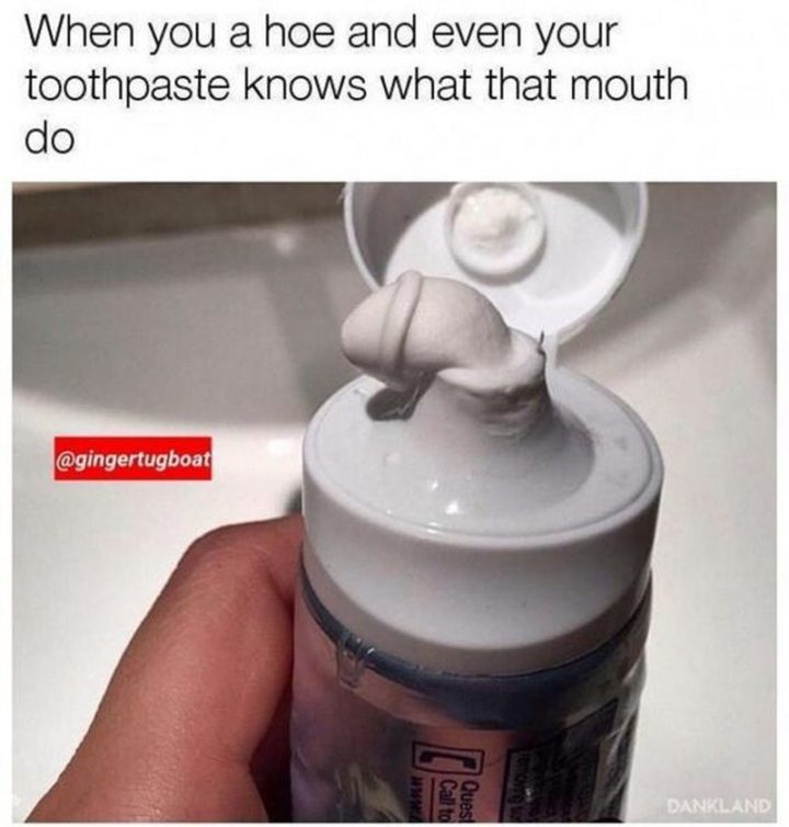 71 Funny Dirty Memes - "When you a hoe and even your toothpaste knows what that mouth do."