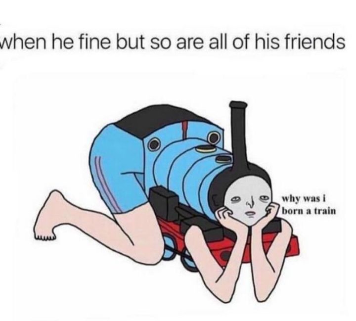 71 Funny Dirty Memes - "When he fine but so are all of his friends: Why was I born a train."