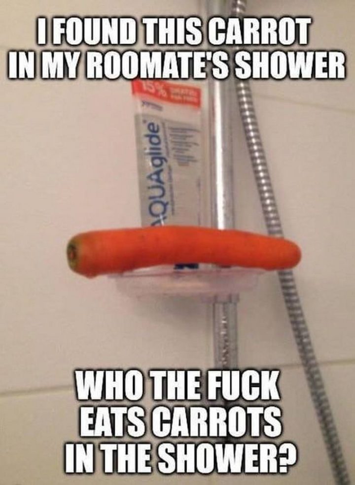 "I found this carrot in my roommate's shower. Who the [censored] eats carrots in the shower?"