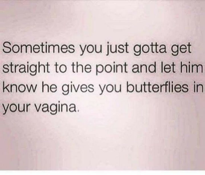 "Sometimes you just gotta get straight to the point and let him know he gives you butterflies in your [censored]."