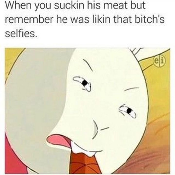 "When you [censored] his meat but remember he was likin that [censored] selfies."