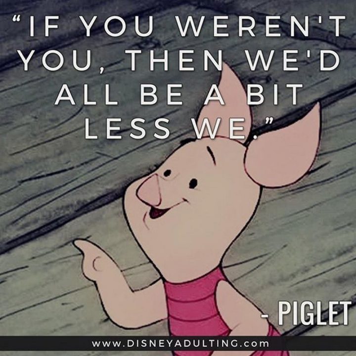 61 Inspirational Disney Quotes - "If you weren't you, then we'd all be a bit less we." - Piglet