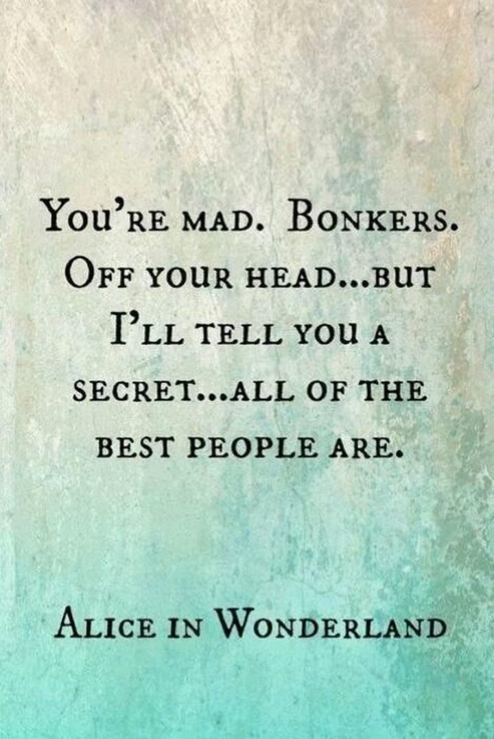 61 Inspirational Disney Quotes - "You’re mad. Bonkers. Off your head…But I’ll tell you a secret…Some of the best people are." - Alice