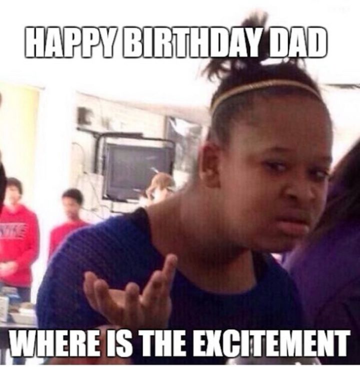 "Happy birthday dad. Where is the excitement."