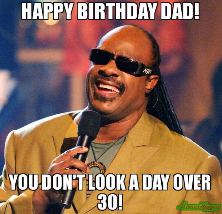 "Happy birthday dad! You don't look a day over 30!"