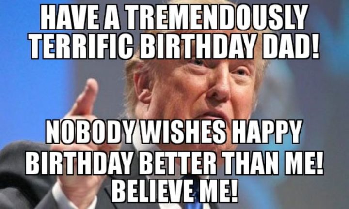 "Have a tremendously terrific birthday dad! Nobody wishes a happy birthday better than me! Believe me!"