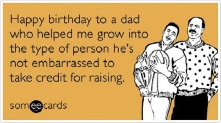"Happy birthday to a dad who helped me grow into the type of person he's not embarrassed to take credit for raising."