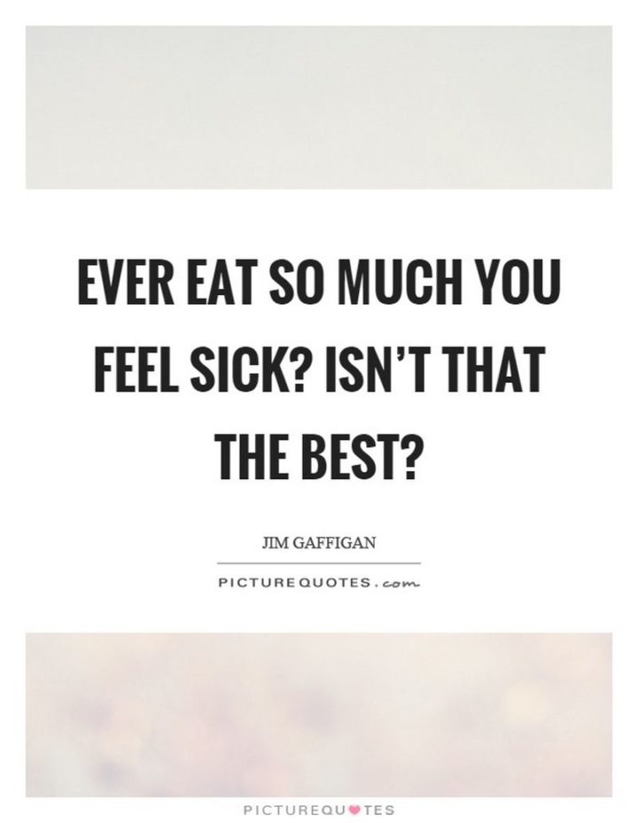 53 Sick Quotes - "Ever eat so much you feel sick? Isn't that the best?" - Jim Gaffigan
