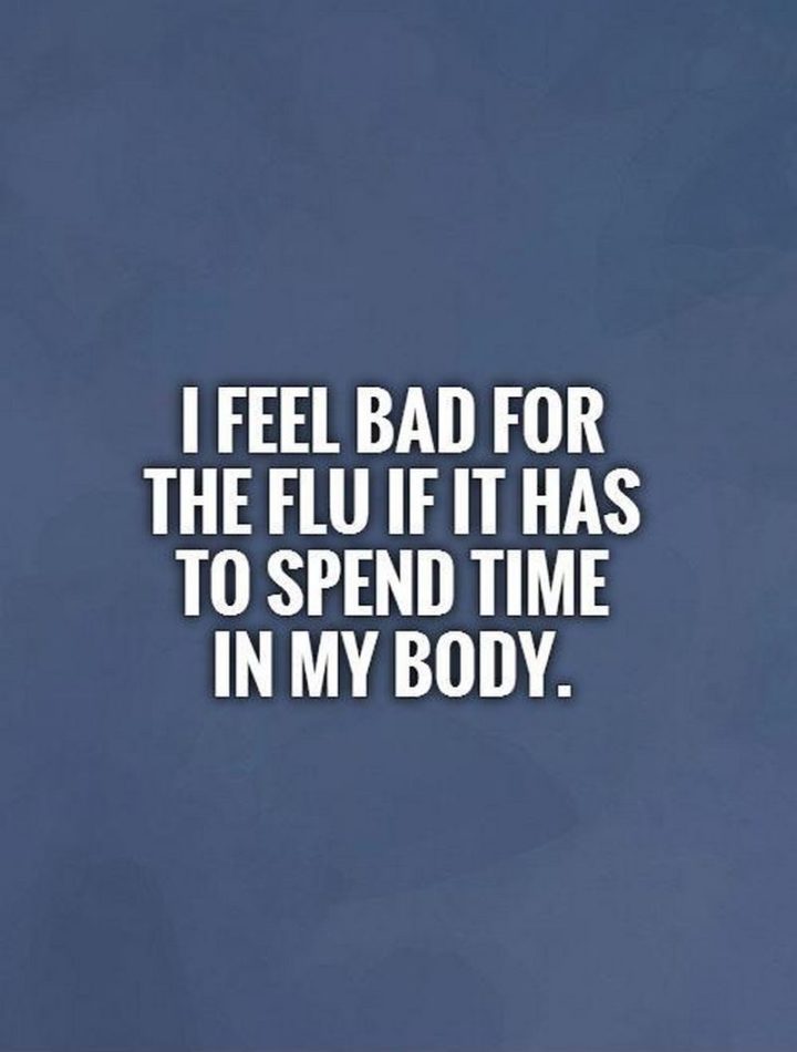 53 Sick Quotes - "I feel bad for the flu if it has to spend time in my body." - Anonymous