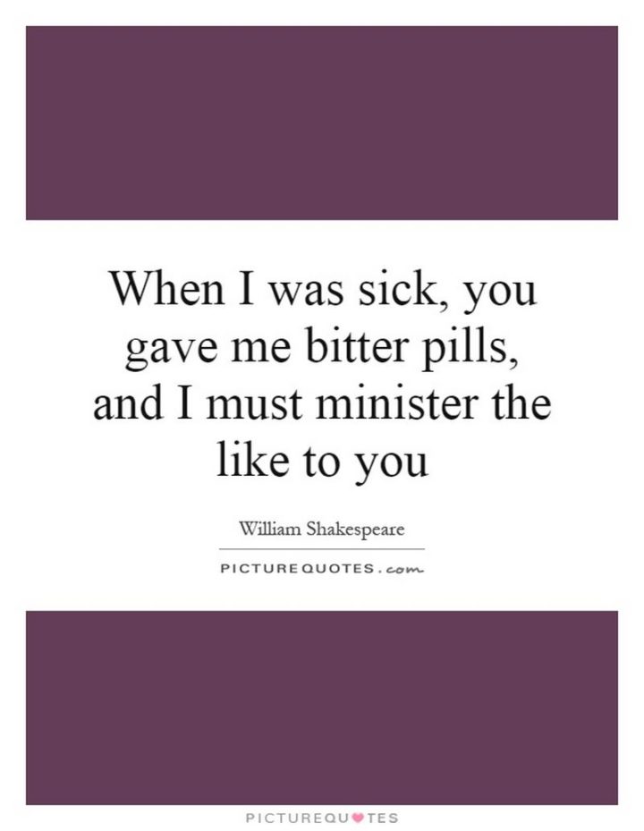 53 Sick Quotes - "When I was sick, you gave me bitter pills, And I must minister the like to you." - William Shakespeare
