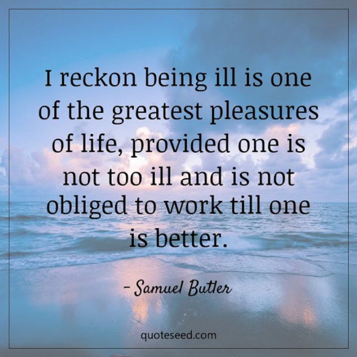 53 Sick Quotes - "I reckon being ill as one of the great pleasures of life, provided one is not too ill and is not obliged to work till one is better." - Samuel Butler