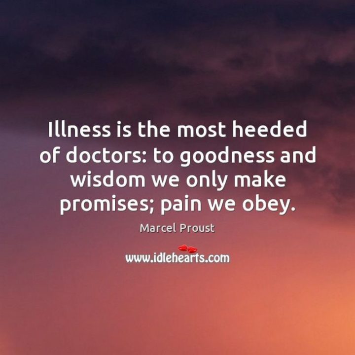 53 Sick Quotes - "Illness is the most heeded of doctors: to goodness and wisdom we only make promises; pain we obey." - Marcel Proust
