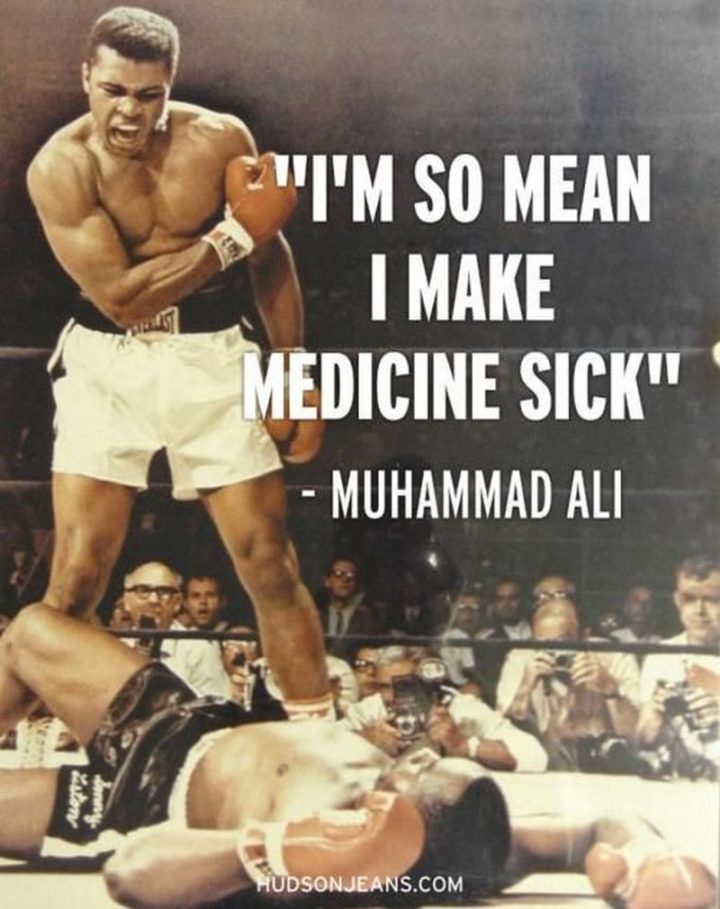 53 Sick Quotes - "I’m so mean I make medicine sick!" - Muhammad Ali